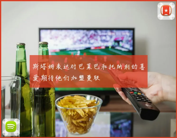 斯塔姆表达对巴莱巴和托纳利的喜爱期待他们加盟曼联