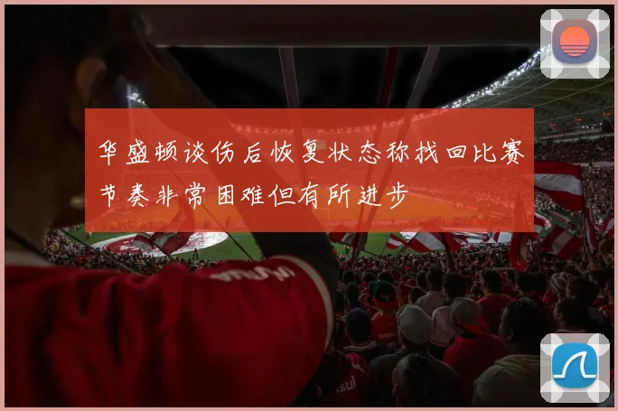 华盛顿谈伤后恢复状态称找回比赛节奏非常困难但有所进步