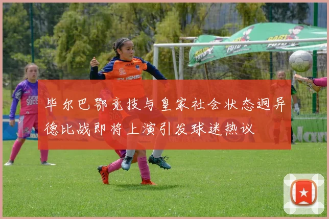毕尔巴鄂竞技与皇家社会状态迥异德比战即将上演引发球迷热议