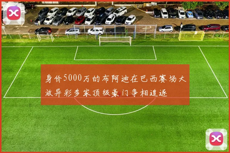 身价5000万的布阿迪在巴西赛场大放异彩多家顶级豪门争相追逐