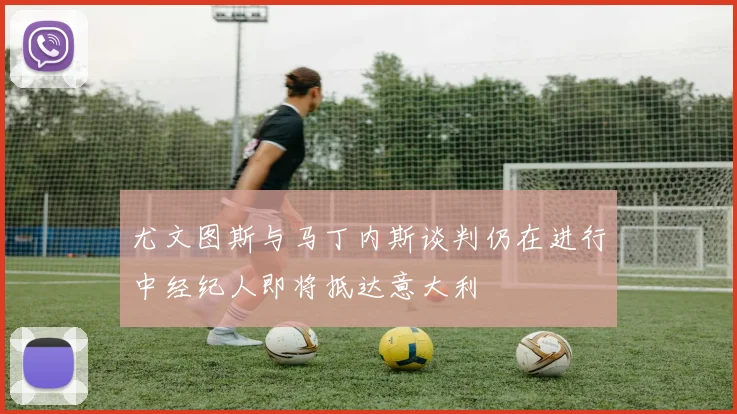 尤文图斯与马丁内斯谈判仍在进行中经纪人即将抵达意大利
