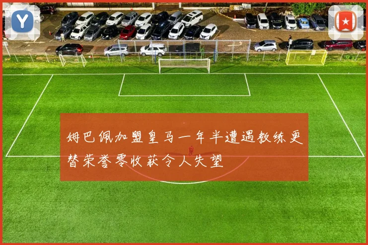 姆巴佩加盟皇马一年半遭遇教练更替荣誉零收获令人失望