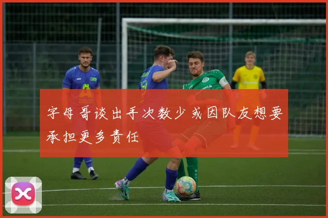 字母哥谈出手次数少或因队友想要承担更多责任
