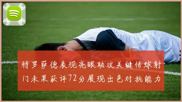 特罗萨德表现亮眼助攻关键传球射门未果获评72分展现出色对抗能力