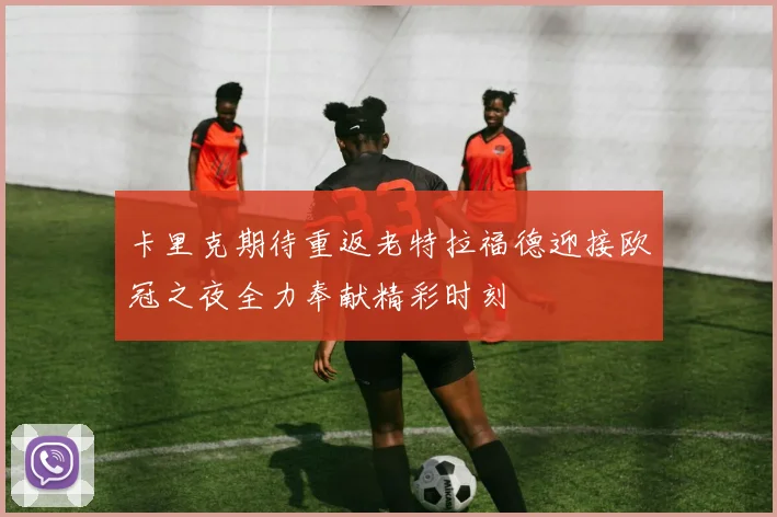 卡里克期待重返老特拉福德迎接欧冠之夜全力奉献精彩时刻
