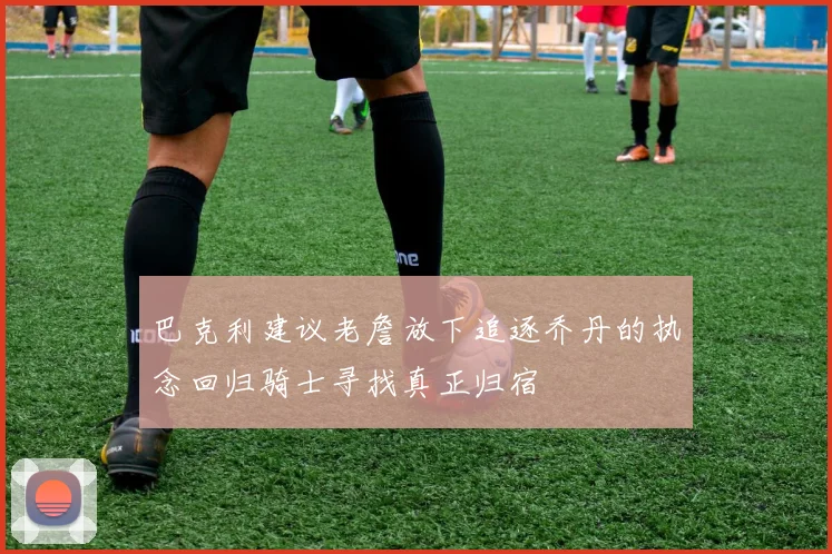 巴克利建议老詹放下追逐乔丹的执念回归骑士寻找真正归宿