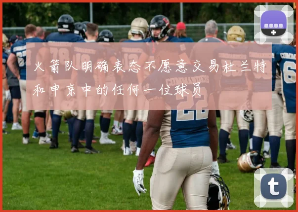 火箭队明确表态不愿意交易杜兰特和申京中的任何一位球员