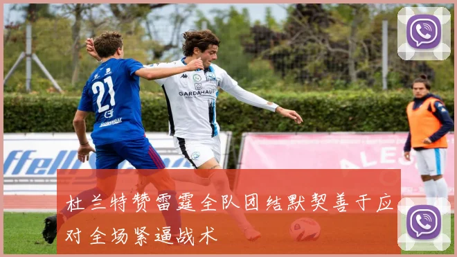 杜兰特赞雷霆全队团结默契善于应对全场紧逼战术