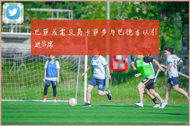 巴萨或需交易卡萨多与巴德吉以引进B席