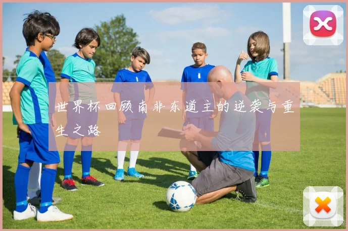 世界杯回顾南非东道主的逆袭与重生之路