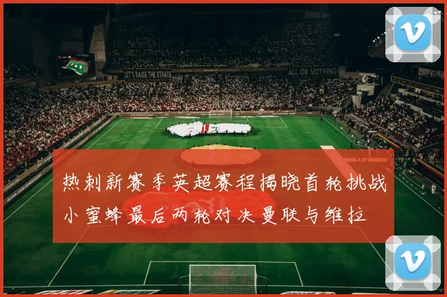 热刺新赛季英超赛程揭晓首轮挑战小蜜蜂最后两轮对决曼联与维拉