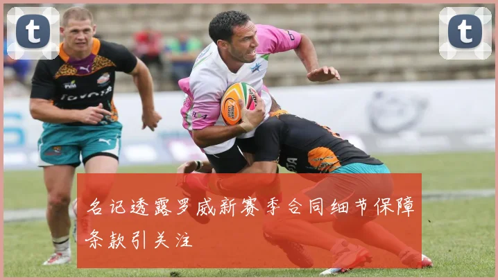 名记透露罗威新赛季合同细节保障条款引关注