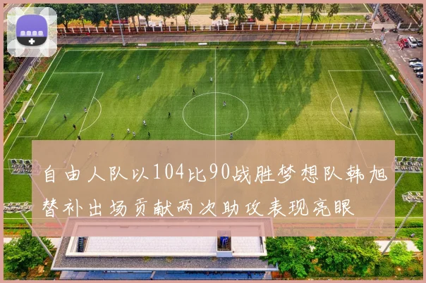 自由人队以104比90战胜梦想队韩旭替补出场贡献两次助攻表现亮眼
