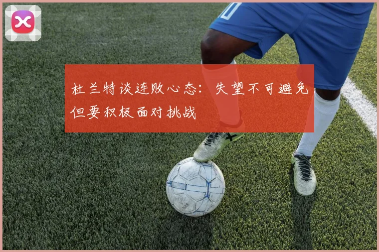 杜兰特谈连败心态：失望不可避免但要积极面对挑战