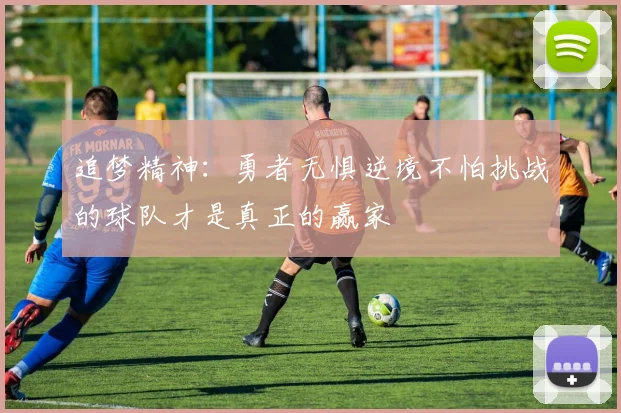 追梦精神：勇者无惧逆境不怕挑战的球队才是真正的赢家