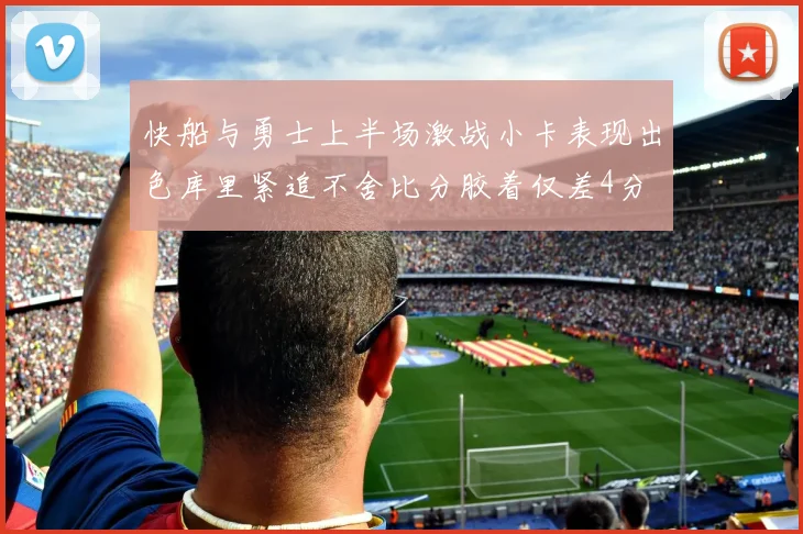快船与勇士上半场激战小卡表现出色库里紧追不舍比分胶着仅差4分
