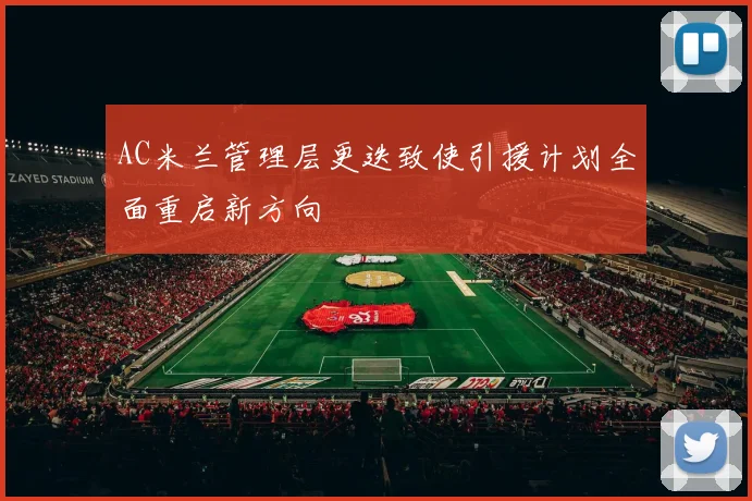 AC米兰管理层更迭致使引援计划全面重启新方向