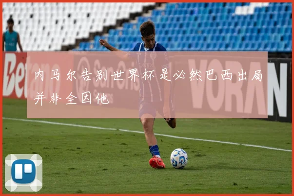 内马尔告别世界杯是必然巴西出局并非全因他