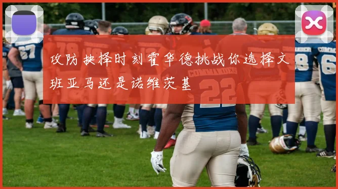 攻防抉择时刻霍华德挑战你选择文班亚马还是诺维茨基