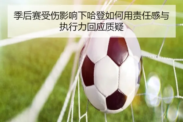 季后赛受伤影响下哈登如何用责任感与执行力回应质疑